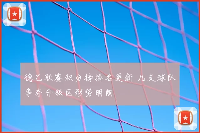 德乙联赛积分榜排名更新 几支球队争夺升级区形势明朗