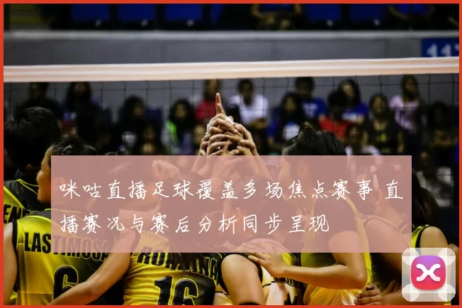 咪咕直播足球覆盖多场焦点赛事 直播赛况与赛后分析同步呈现