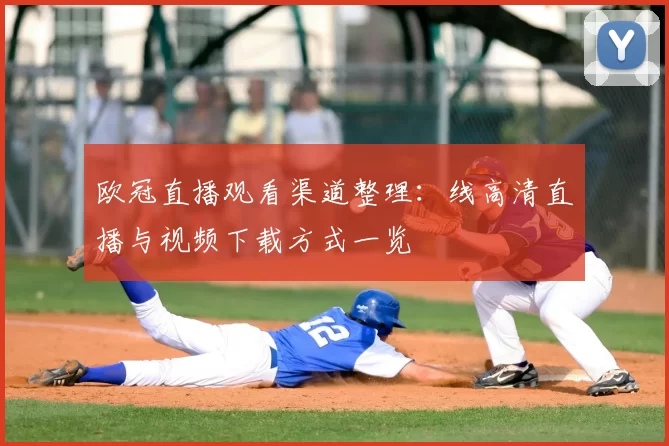 欧冠直播观看渠道整理：线高清直播与视频下载方式一览