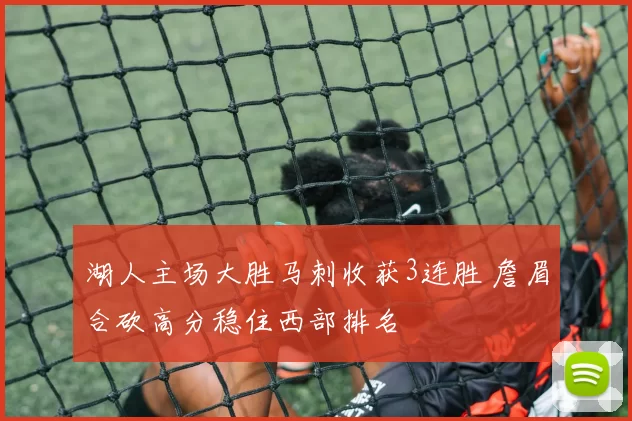 湖人主场大胜马刺收获3连胜 詹眉合砍高分稳住西部排名