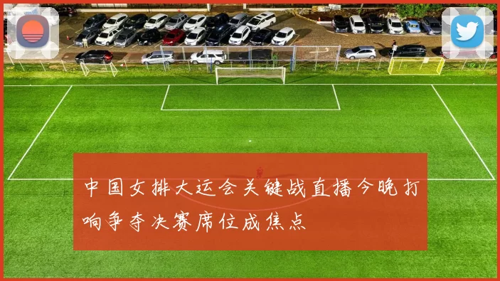 中国女排大运会关键战直播今晚打响争夺决赛席位成焦点