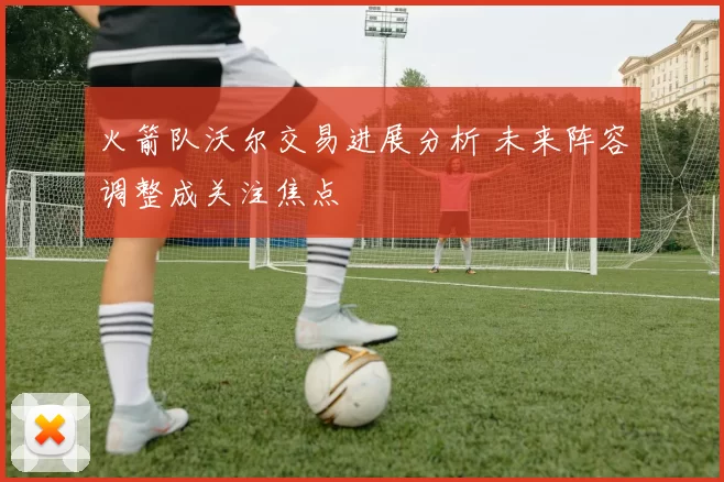 火箭队沃尔交易进展分析 未来阵容调整成关注焦点