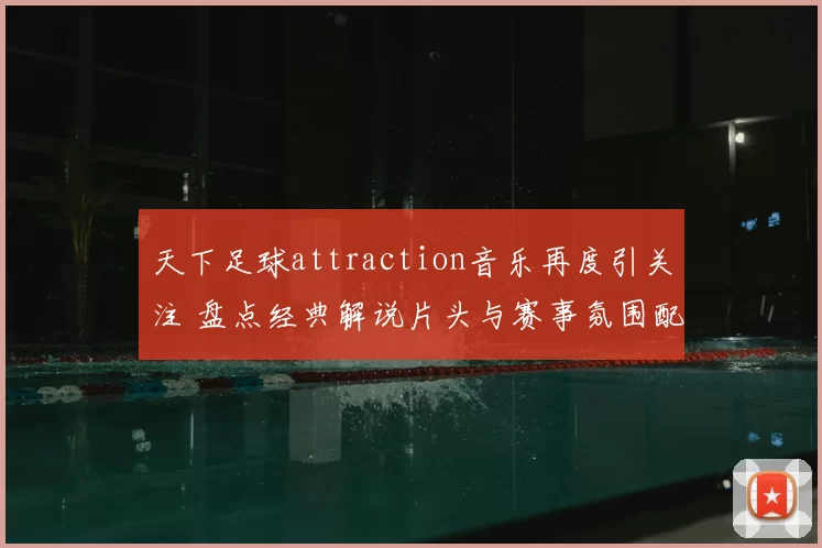 天下足球attraction音乐再度引关注 盘点经典解说片头与赛事氛围配合亮点