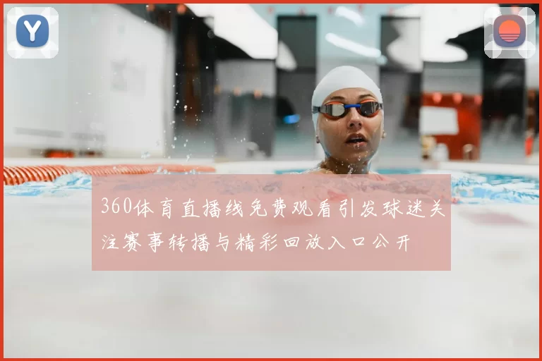 360体育直播线免费观看引发球迷关注赛事转播与精彩回放入口公开