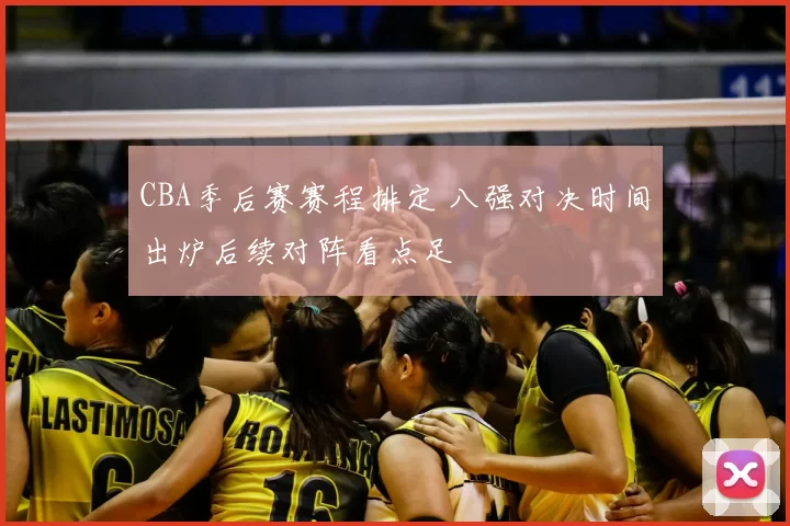 CBA季后赛赛程排定 八强对决时间出炉后续对阵看点足