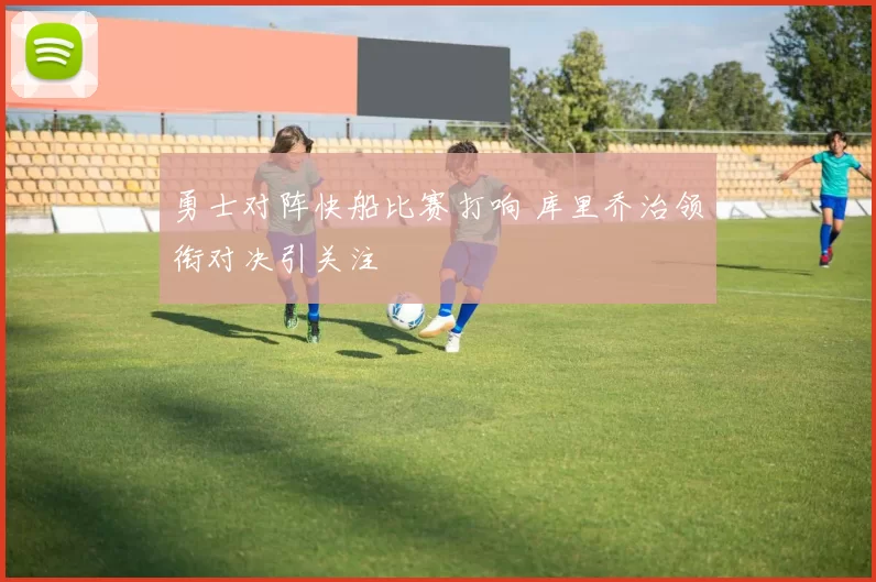 勇士对阵快船比赛打响 库里乔治领衔对决引关注