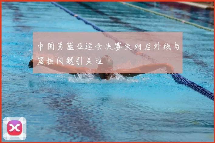 中国男篮亚运会决赛失利后外线与篮板问题引关注