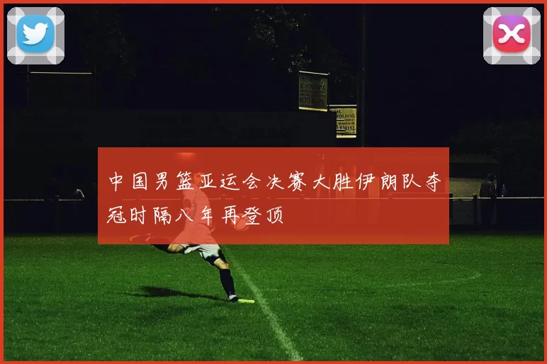 中国男篮亚运会决赛大胜伊朗队夺冠时隔八年再登顶