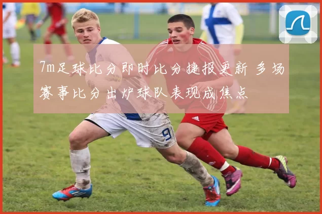 7m足球比分即时比分捷报更新 多场赛事比分出炉球队表现成焦点