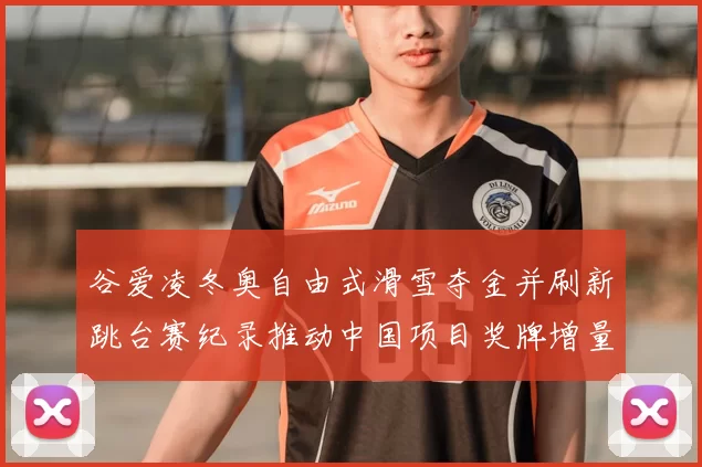 谷爱凌冬奥自由式滑雪夺金并刷新跳台赛纪录推动中国项目奖牌增量