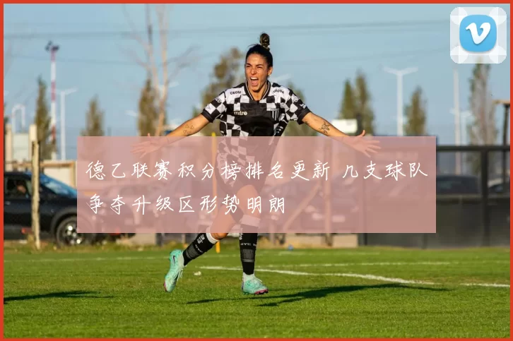 德乙联赛积分榜排名更新 几支球队争夺升级区形势明朗