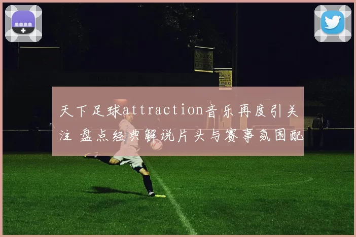 天下足球attraction音乐再度引关注 盘点经典解说片头与赛事氛围配合亮点