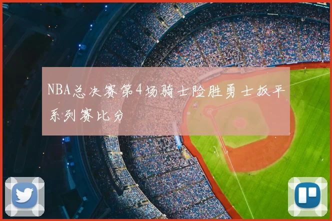 NBA总决赛第4场骑士险胜勇士扳平系列赛比分
