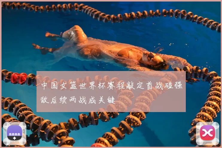 中国女篮世界杯赛程敲定首战碰强敌后续两战成关键