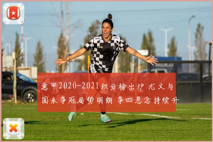 意甲2020-2021积分榜出炉 尤文与国米争冠局势明朗 争四悬念持续升温