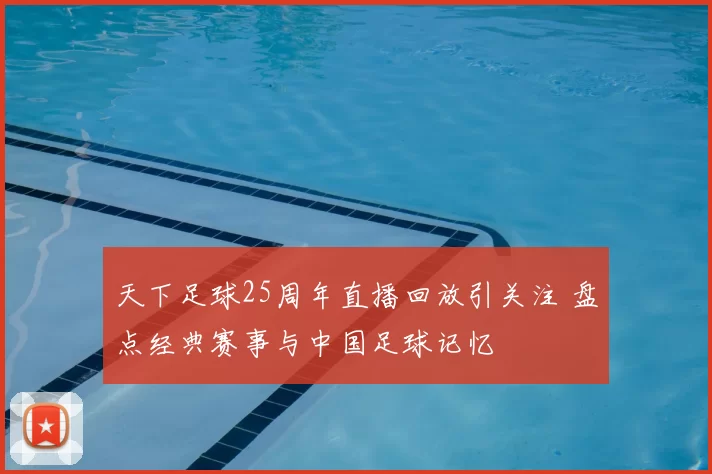 天下足球25周年直播回放引关注 盘点经典赛事与中国足球记忆