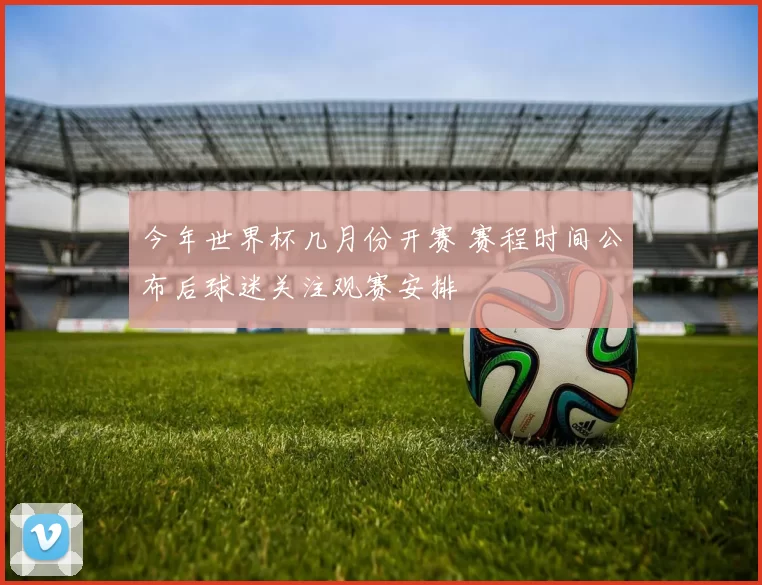 今年世界杯几月份开赛 赛程时间公布后球迷关注观赛安排