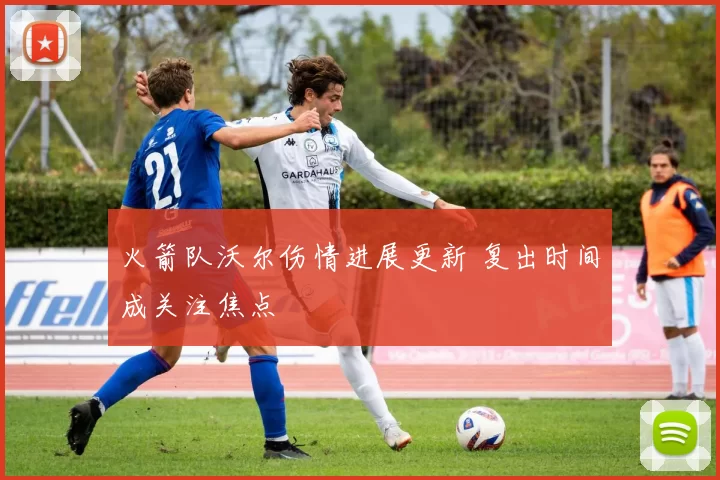火箭队沃尔伤情进展更新 复出时间成关注焦点