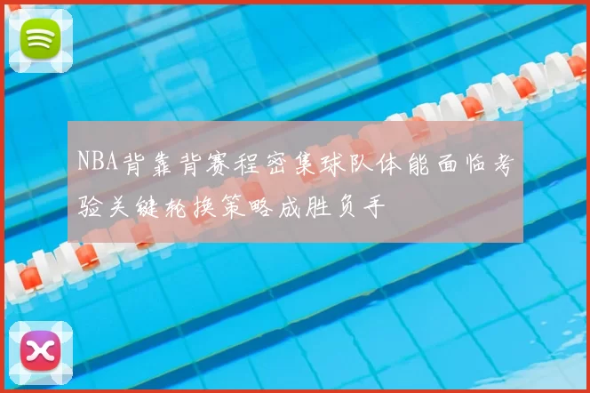 NBA背靠背赛程密集球队体能面临考验关键轮换策略成胜负手