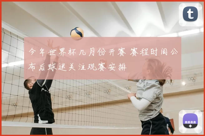 今年世界杯几月份开赛 赛程时间公布后球迷关注观赛安排