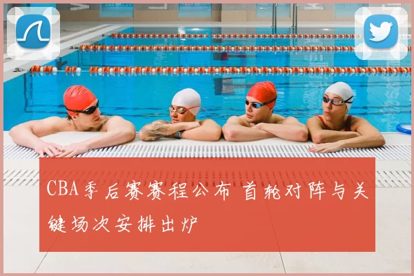 CBA季后赛赛程公布 首轮对阵与关键场次安排出炉