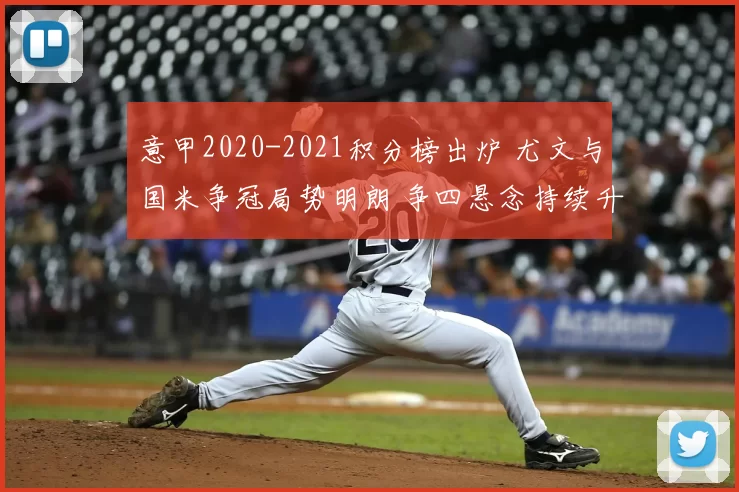 意甲2020-2021积分榜出炉 尤文与国米争冠局势明朗 争四悬念持续升温