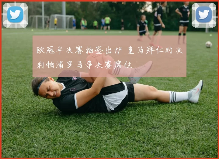 欧冠半决赛抽签出炉 皇马拜仁对决利物浦罗马争决赛席位