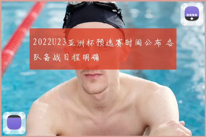 2022U23亚洲杯预选赛时间公布 各队备战日程明确