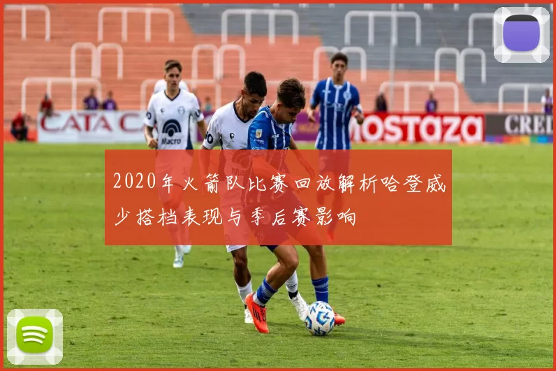 2020年火箭队比赛回放解析哈登威少搭档表现与季后赛影响