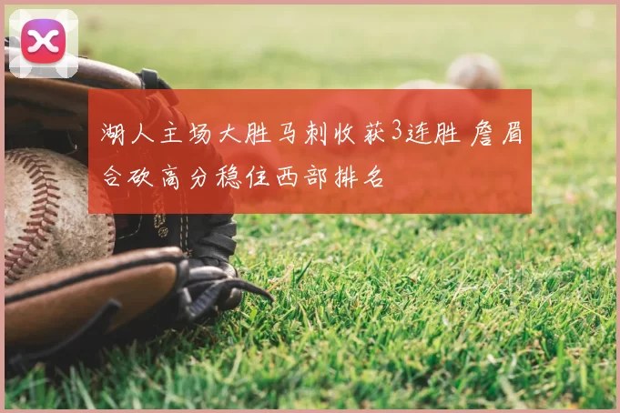 湖人主场大胜马刺收获3连胜 詹眉合砍高分稳住西部排名
