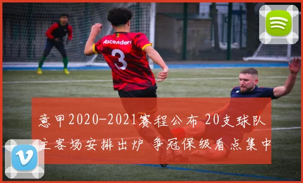 意甲2020-2021赛程公布 20支球队主客场安排出炉 争冠保级看点集中