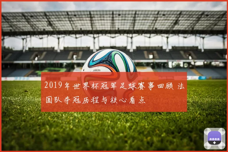 2019年世界杯冠军足球赛事回顾 法国队夺冠历程与核心看点