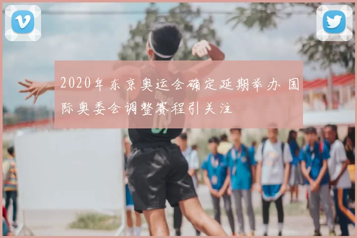 2020年东京奥运会确定延期举办 国际奥委会调整赛程引关注