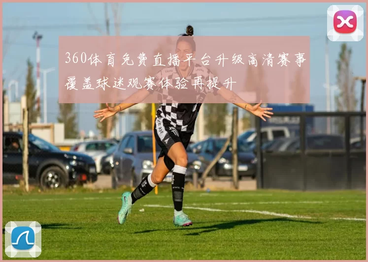 360体育免费直播平台升级高清赛事覆盖球迷观赛体验再提升
