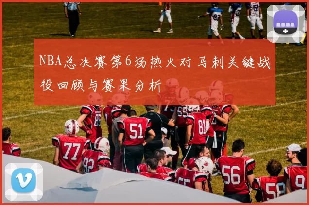 NBA总决赛第6场热火对马刺关键战役回顾与赛果分析