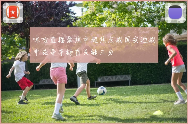 咪咕直播聚焦中超焦点战国安迎战申花争夺榜首关键三分