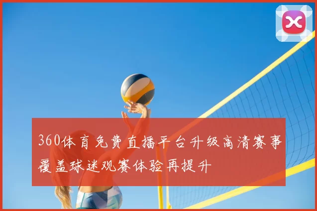 360体育免费直播平台升级高清赛事覆盖球迷观赛体验再提升