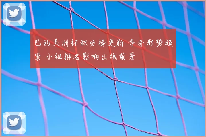 巴西美洲杯积分榜更新 争夺形势趋紧 小组排名影响出线前景