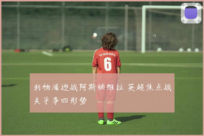 利物浦迎战阿斯顿维拉 英超焦点战关乎争四形势