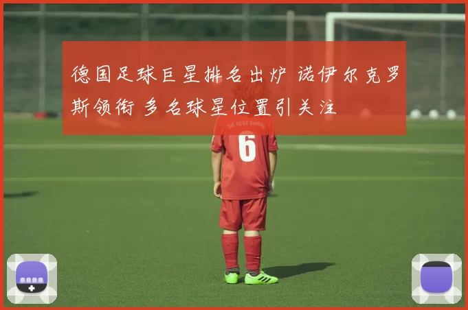 德国足球巨星排名出炉 诺伊尔克罗斯领衔 多名球星位置引关注