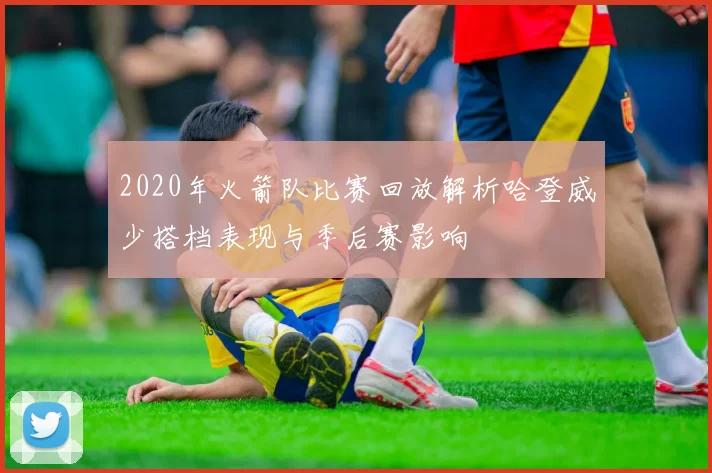 2020年火箭队比赛回放解析哈登威少搭档表现与季后赛影响
