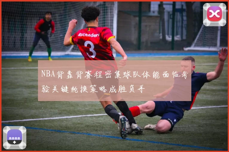 NBA背靠背赛程密集球队体能面临考验关键轮换策略成胜负手