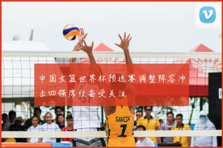 中国女篮世界杯预选赛调整阵容冲击四强席位备受关注