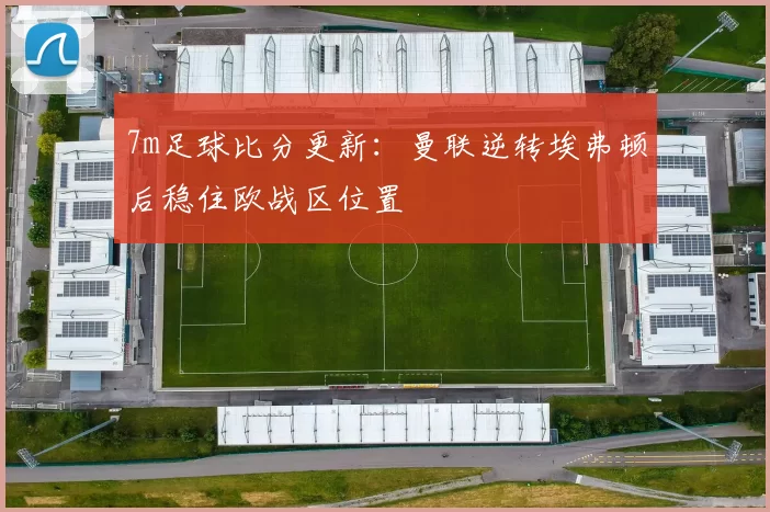 7m足球比分更新：曼联逆转埃弗顿后稳住欧战区位置