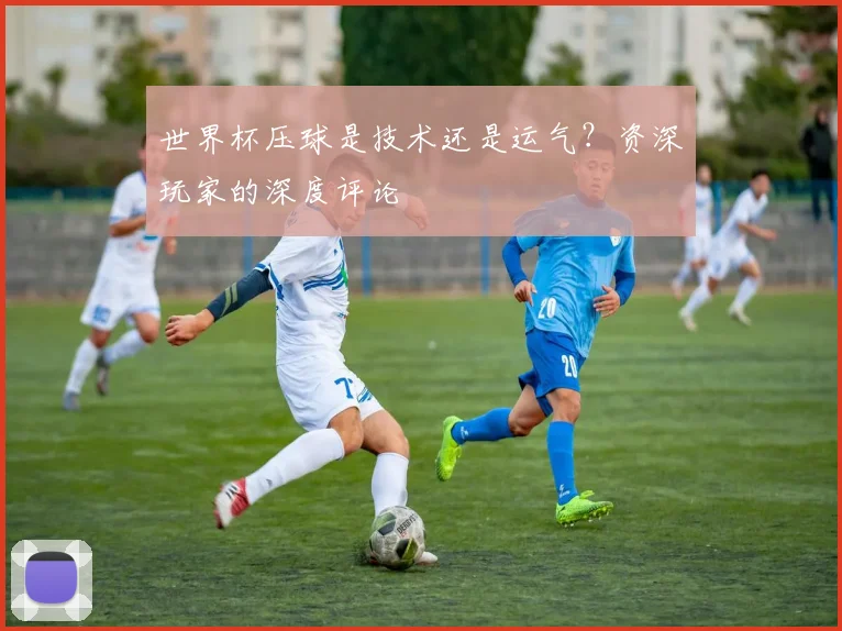 世界杯压球是技术还是运气？资深玩家的深度评论