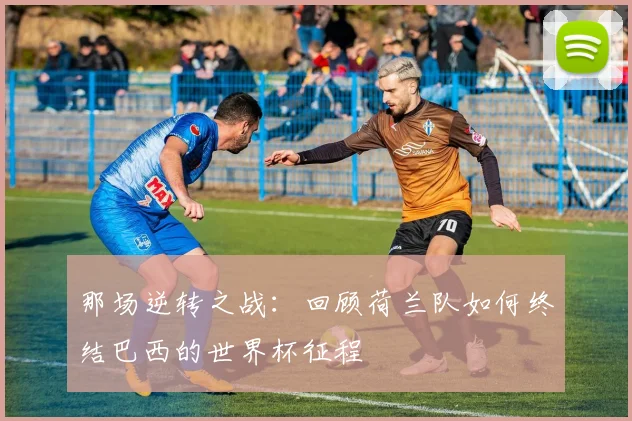 那场逆转之战：回顾荷兰队如何终结巴西的世界杯征程