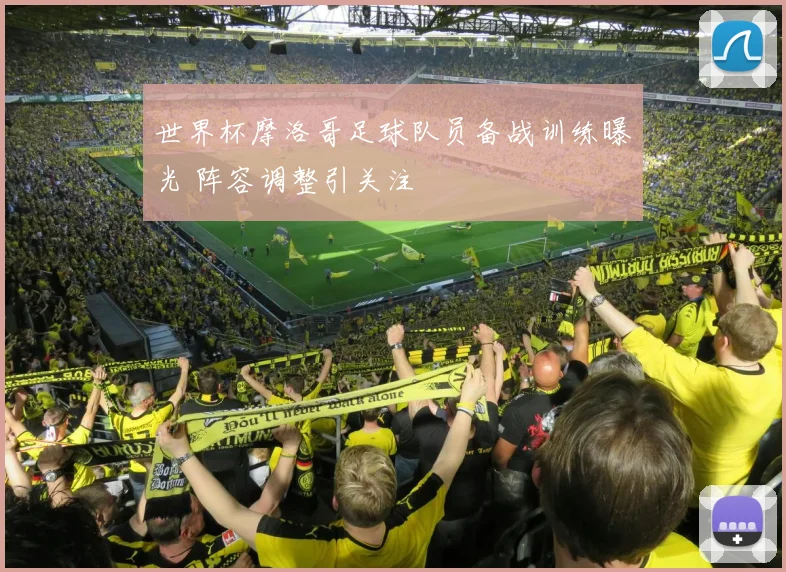 世界杯摩洛哥足球队员备战训练曝光 阵容调整引关注