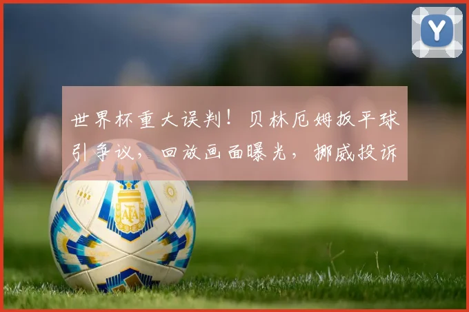 世界杯重大误判！贝林厄姆扳平球引争议，回放画面曝光，挪威投诉无果