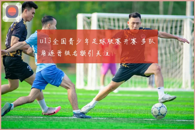 u13全国青少年足球联赛开赛 多队角逐晋级名额引关注