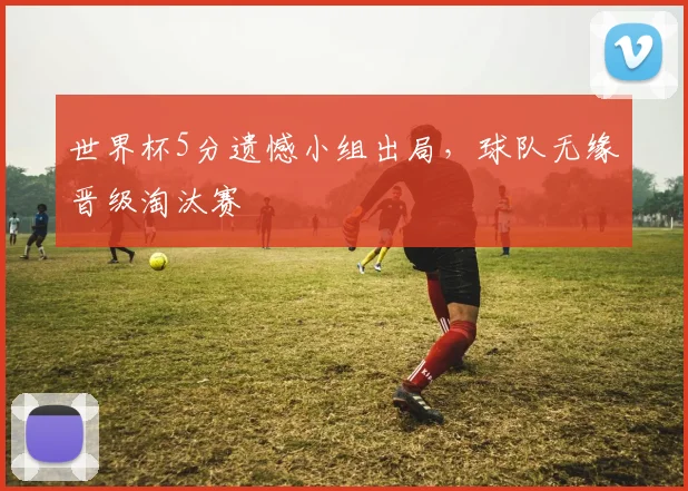 世界杯5分遗憾小组出局，球队无缘晋级淘汰赛